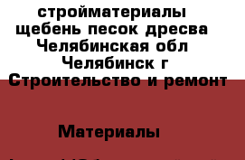 стройматериалы : щебень,песок,дресва - Челябинская обл., Челябинск г. Строительство и ремонт » Материалы   